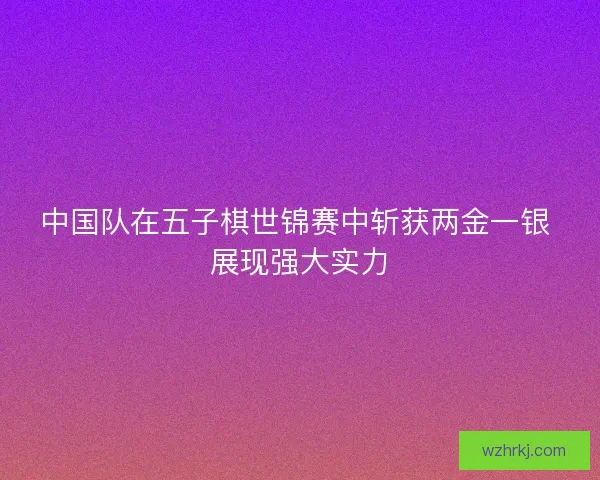 中国队在五子棋世锦赛中斩获两金一银 展现强大实力