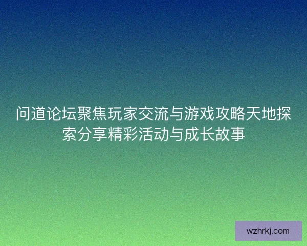 问道论坛聚焦玩家交流与游戏攻略天地探索分享精彩活动与成长故事
