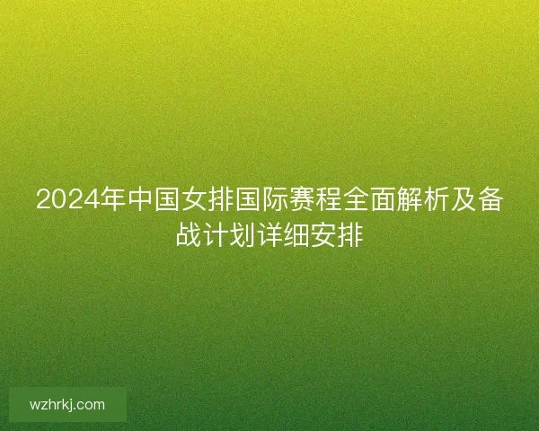 2024年中国女排国际赛程全面解析及备战计划详细安排 2024年中国女排国际赛程全面解析及备战计划详细安排