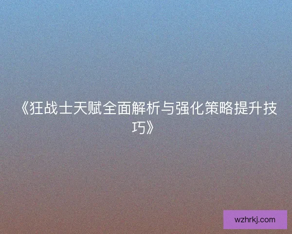 《狂战士天赋全面解析与强化策略提升技巧》 《狂战士天赋全面解析与强化策略提升技巧》