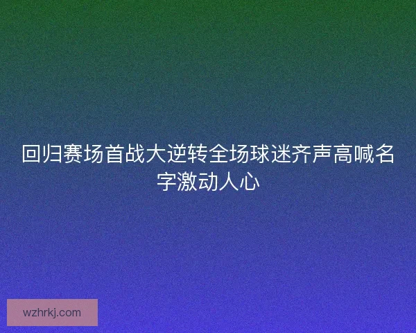 回归赛场首战大逆转全场球迷齐声高喊名字激动人心