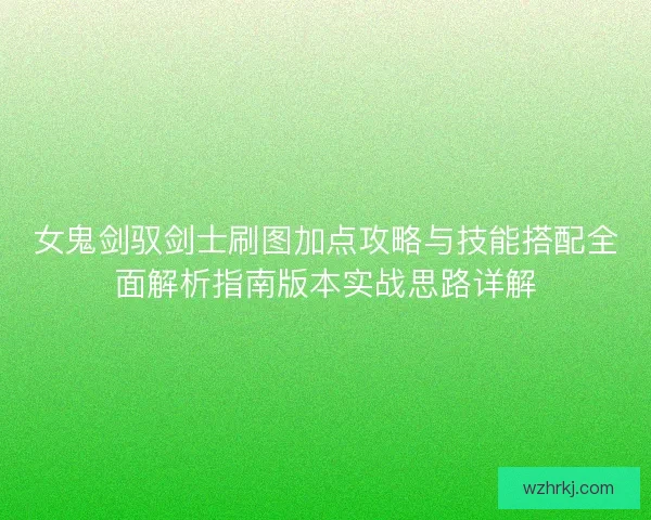 女鬼剑驭剑士刷图加点攻略与技能搭配全面解析指南版本实战思路详解