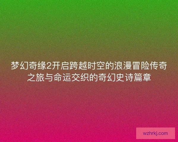 梦幻奇缘2开启跨越时空的浪漫冒险传奇之旅与命运交织的奇幻史诗篇章