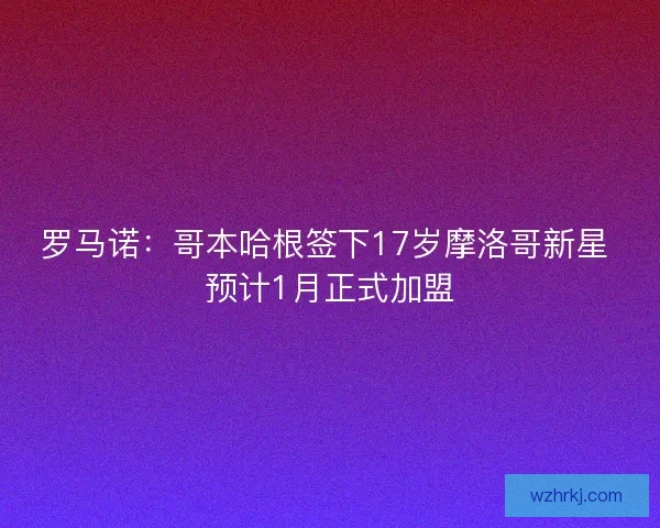 罗马诺：哥本哈根签下17岁摩洛哥新星 预计1月正式加盟