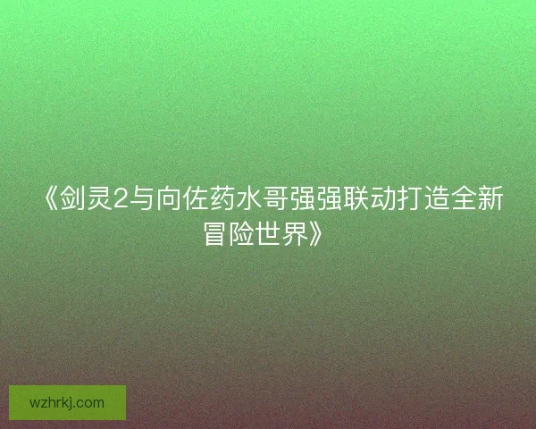 《剑灵2与向佐药水哥强强联动打造全新冒险世界》