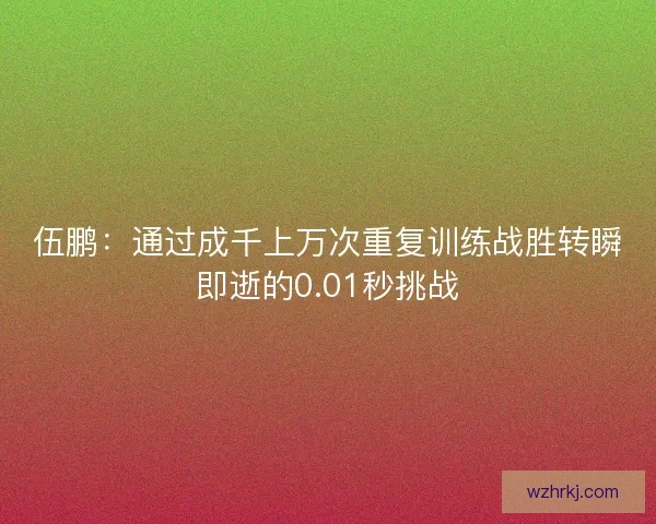 伍鹏:通过成千上万次重复训练战胜转瞬即逝的0.01秒挑战 伍鹏:通过成千上万次重复训练战胜转瞬即逝的0.01秒挑战