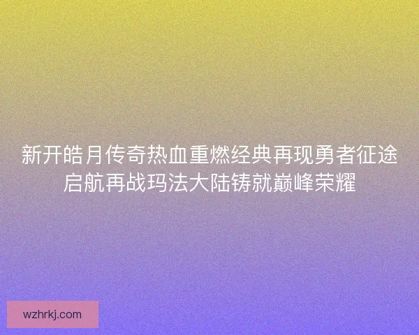新开皓月传奇热血重燃经典再现勇者征途启航再战玛法大陆铸就巅峰荣耀 新开皓月传奇热血重燃经典再现勇者征途启航再战玛法大陆铸就巅峰荣耀