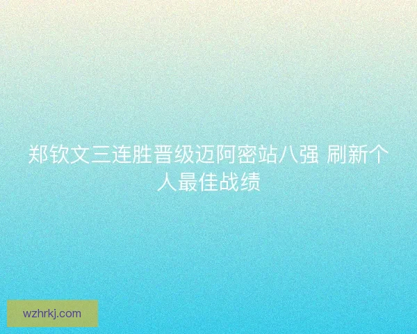 郑钦文三连胜晋级迈阿密站八强 刷新个人最佳战绩