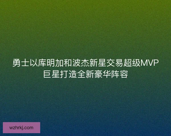 勇士以库明加和波杰新星交易超级MVP巨星打造全新豪华阵容