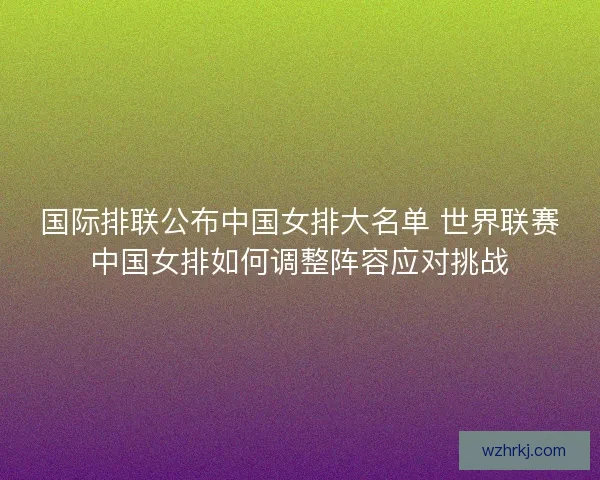 国际排联公布中国女排大名单 世界联赛中国女排如何调整阵容应对挑战