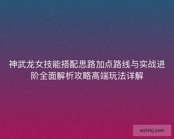 神武龙女技能搭配思路加点路线与实战进阶全面解析攻略高端玩法详解