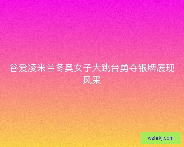 谷爱凌米兰冬奥女子大跳台勇夺银牌展现风采