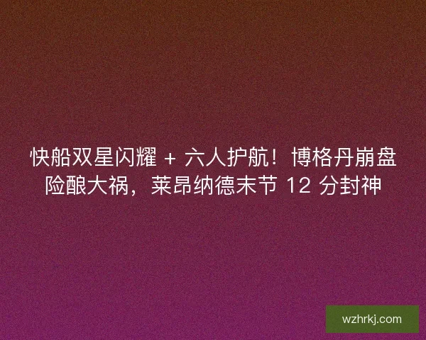 快船双星闪耀 + 六人护航！博格丹崩盘险酿大祸，莱昂纳德末节 12 分封神