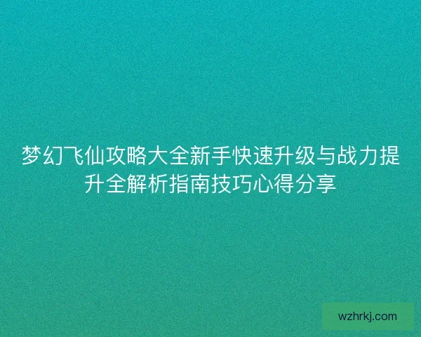 梦幻飞仙攻略大全新手快速升级与战力提升全解析指南技巧心得分享 梦幻飞仙攻略大全新手快速升级与战力提升全解析指南技巧心得分享