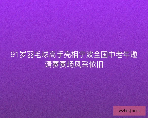 91岁羽毛球高手亮相宁波全国中老年邀请赛赛场风采依旧 91岁羽毛球高手亮相宁波全国中老年邀请赛赛场风采依旧