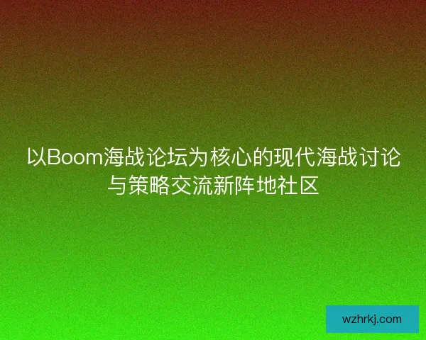 以Boom海战论坛为核心的现代海战讨论与策略交流新阵地社区 以Boom海战论坛为核心的现代海战讨论与策略交流新阵地社区