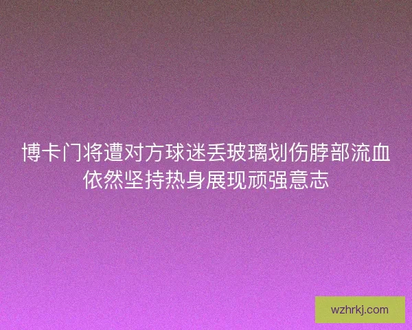 博卡门将遭对方球迷丢玻璃划伤脖部流血依然坚持热身展现顽强意志 博卡门将遭对方球迷丢玻璃划伤脖部流血依然坚持热身展现顽强意志