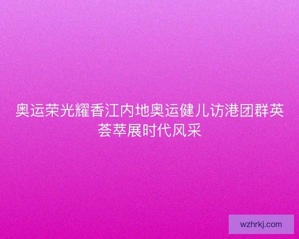 奥运荣光耀香江内地奥运健儿访港团群英荟萃展时代风采 奥运荣光耀香江内地奥运健儿访港团群英荟萃展时代风采