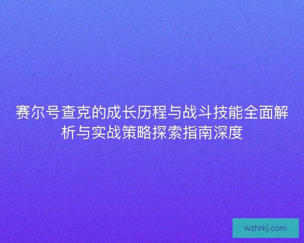 赛尔号查克的成长历程与战斗技能全面解析与实战策略探索指南深度 赛尔号查克的成长历程与战斗技能全面解析与实战策略探索指南深度