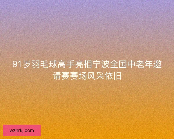 91岁羽毛球高手亮相宁波全国中老年邀请赛赛场风采依旧 91岁羽毛球高手亮相宁波全国中老年邀请赛赛场风采依旧