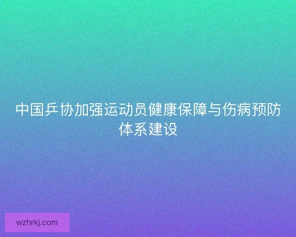 中国乒协加强运动员健康保障与伤病预防体系建设 中国乒协加强运动员健康保障与伤病预防体系建设