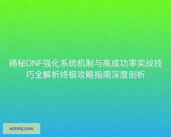 揭秘DNF强化系统机制与高成功率实战技巧全解析终极攻略指南深度剖析 揭秘DNF强化系统机制与高成功率实战技巧全解析终极攻略指南深度剖析