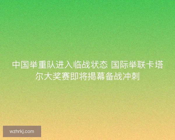 中国举重队进入临战状态 国际举联卡塔尔大奖赛即将揭幕备战冲刺