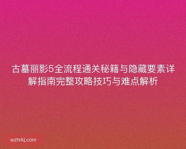 古墓丽影5全流程通关秘籍与隐藏要素详解指南完整攻略技巧与难点解析