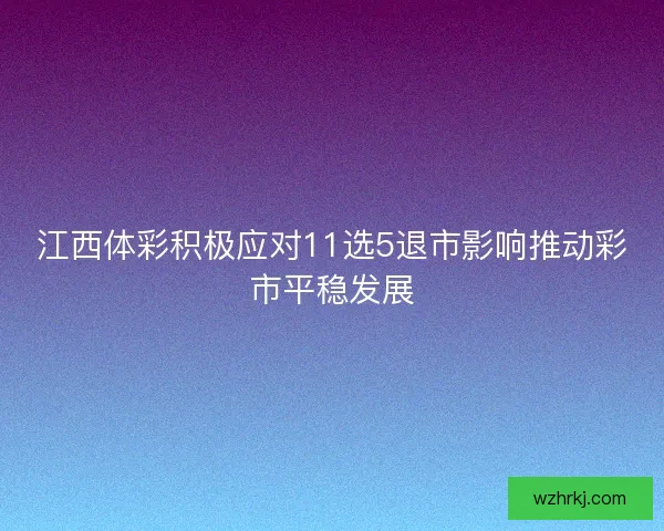 江西体彩积极应对11选5退市影响推动彩市平稳发展