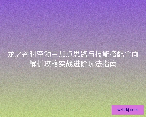 龙之谷时空领主加点思路与技能搭配全面解析攻略实战进阶玩法指南