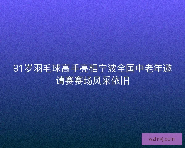 91岁羽毛球高手亮相宁波全国中老年邀请赛赛场风采依旧
