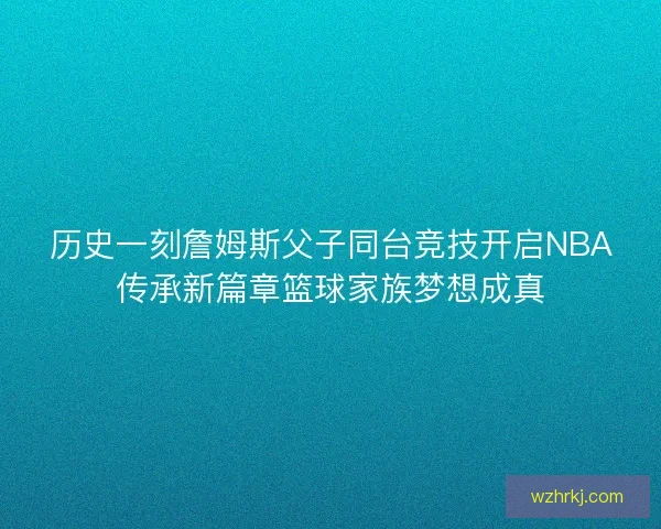 历史一刻詹姆斯父子同台竞技开启NBA传承新篇章篮球家族梦想成真 历史一刻詹姆斯父子同台竞技开启NBA传承新篇章篮球家族梦想成真