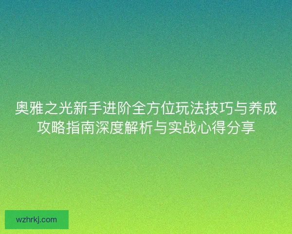 奥雅之光新手进阶全方位玩法技巧与养成攻略指南深度解析与实战心得分享 奥雅之光新手进阶全方位玩法技巧与养成攻略指南深度解析与实战心得分享