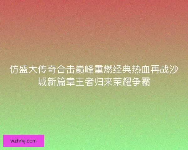 仿盛大传奇合击巅峰重燃经典热血再战沙城新篇章王者归来荣耀争霸 仿盛大传奇合击巅峰重燃经典热血再战沙城新篇章王者归来荣耀争霸