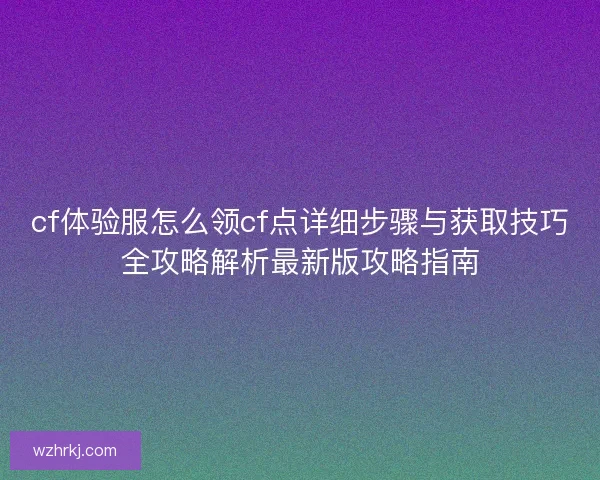 cf体验服怎么领cf点详细步骤与获取技巧全攻略解析最新版攻略指南